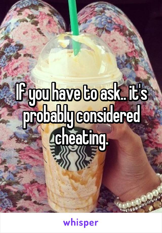 If you have to ask.. it's probably considered cheating.