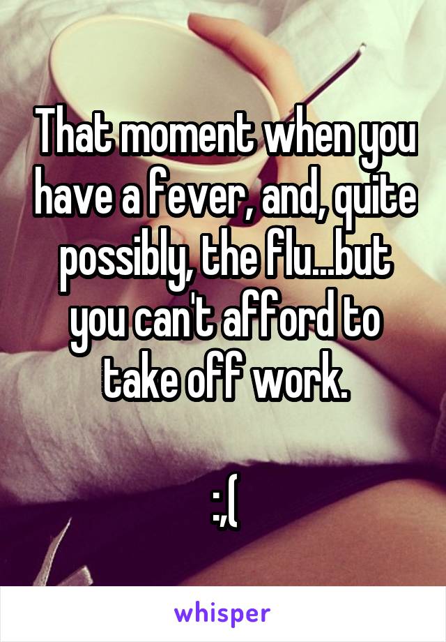 That moment when you have a fever, and, quite possibly, the flu...but you can't afford to take off work.

:,(
