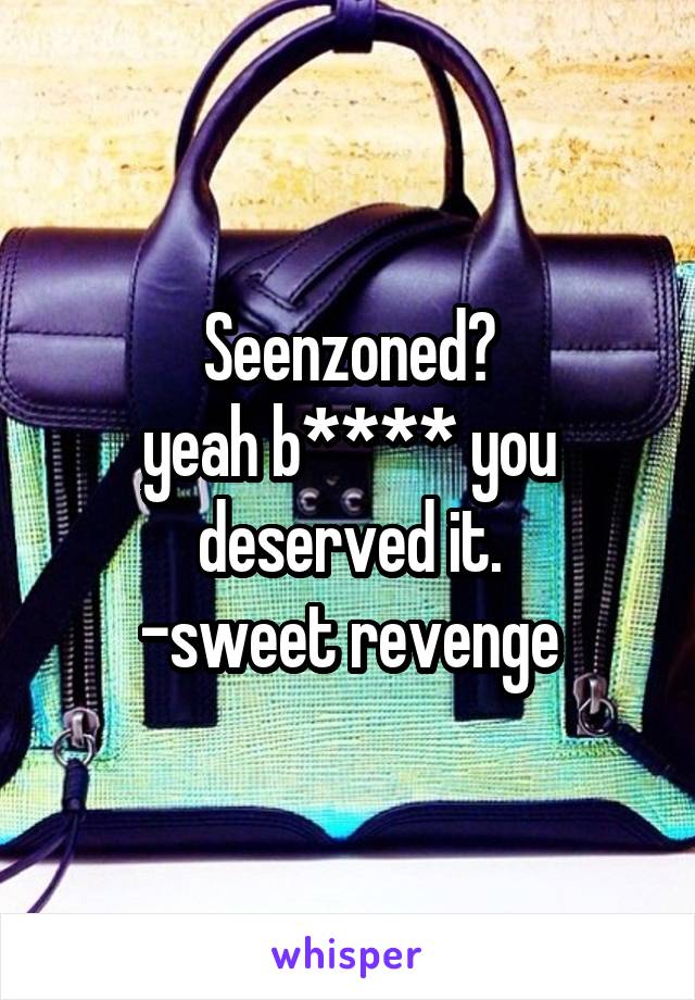 Seenzoned?
yeah b**** you deserved it.
-sweet revenge