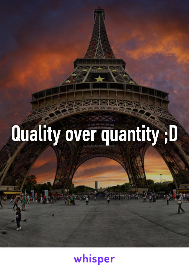 Quality over quantity ;D