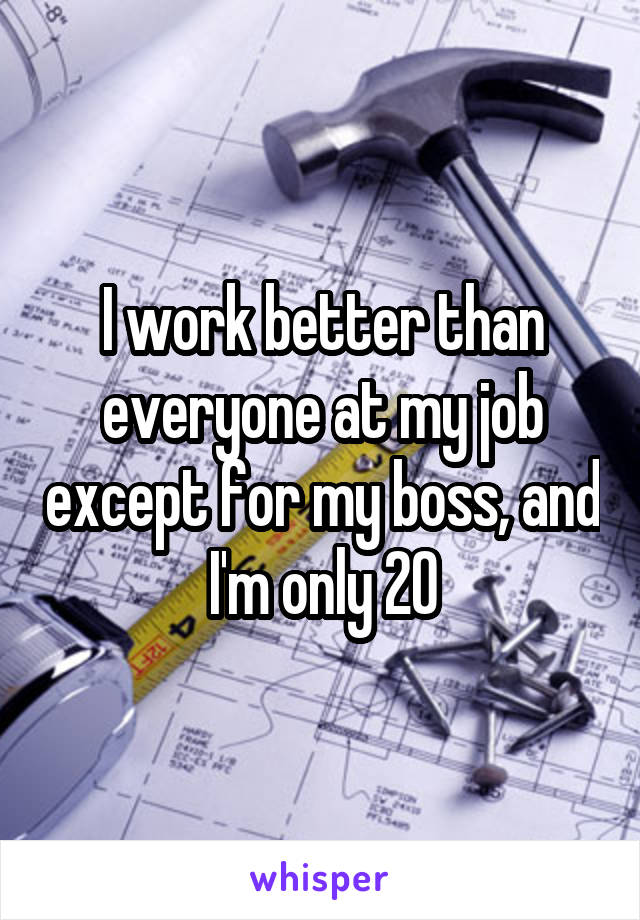 I work better than everyone at my job except for my boss, and I'm only 20