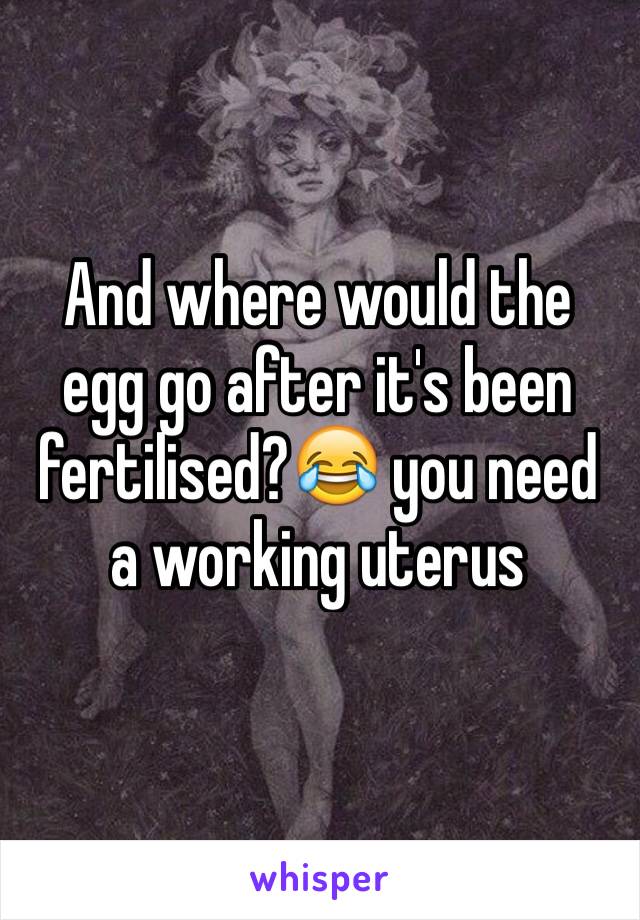 And where would the egg go after it's been fertilised?😂 you need a working uterus 