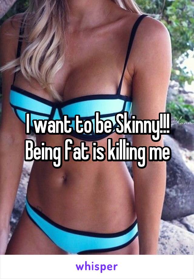 I want to be Skinny!!!
Being fat is killing me