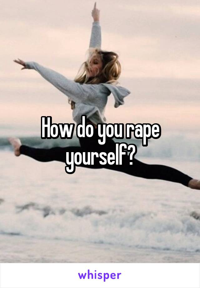 How do you rape yourself?