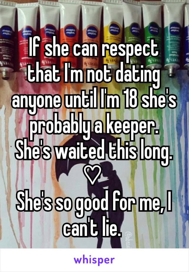 If she can respect that I'm not dating anyone until I'm 18 she's probably a keeper. She's waited this long. ♡ 
She's so good for me, I can't lie. 