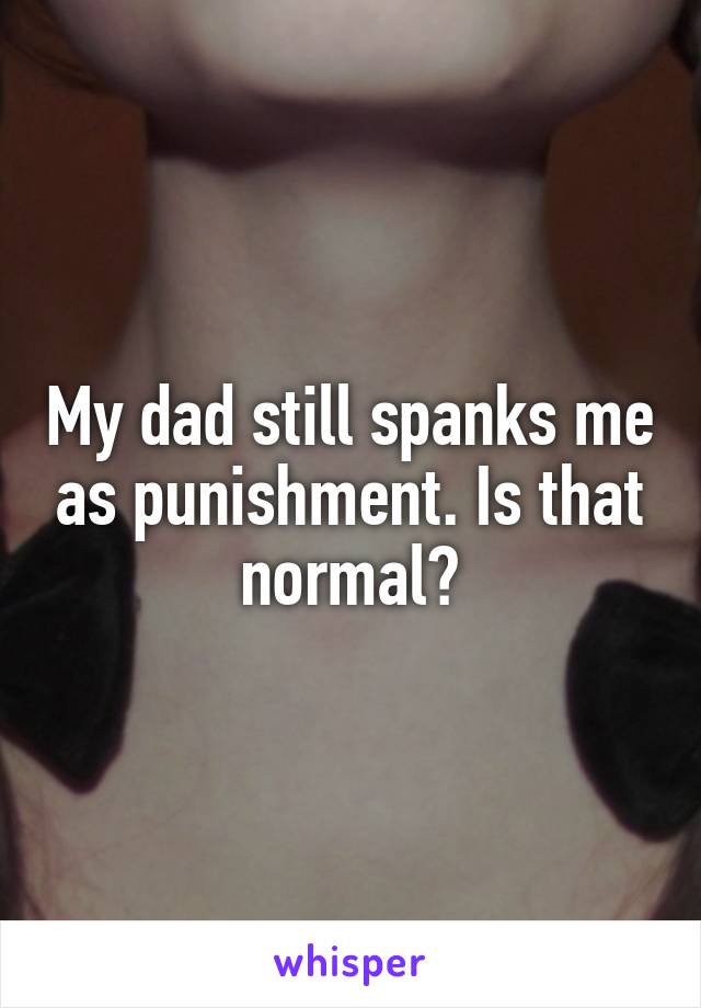 My dad still spanks me as punishment. Is that normal?