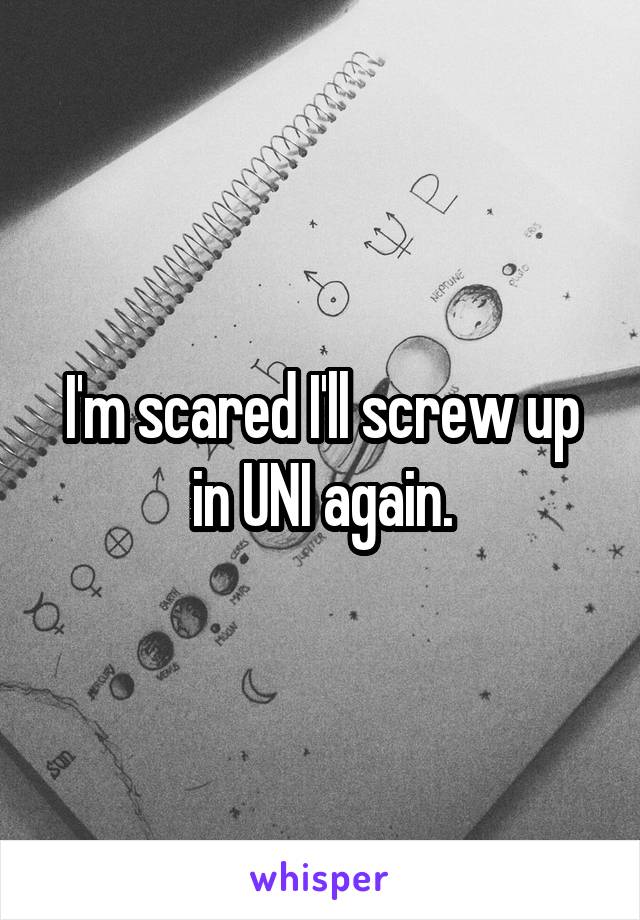 I'm scared I'll screw up in UNI again.