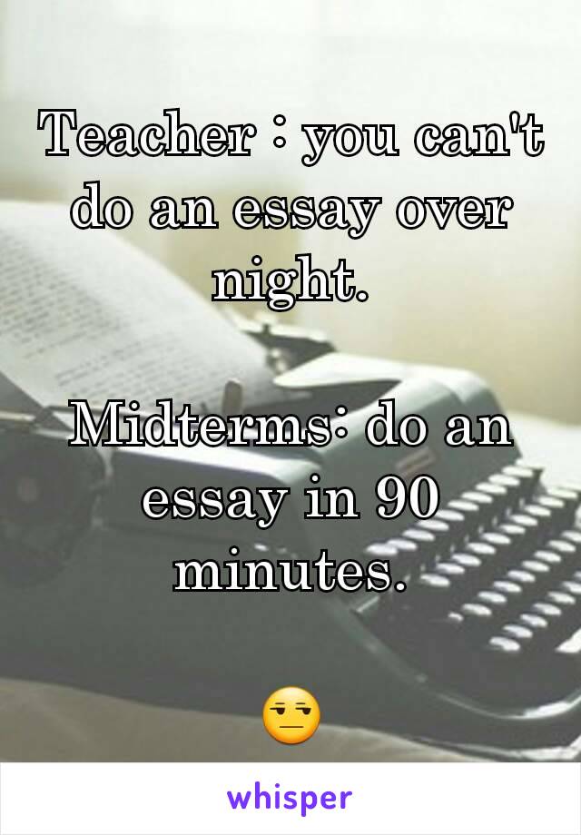 Teacher : you can't do an essay over night.

Midterms: do an essay in 90 minutes.

😒
