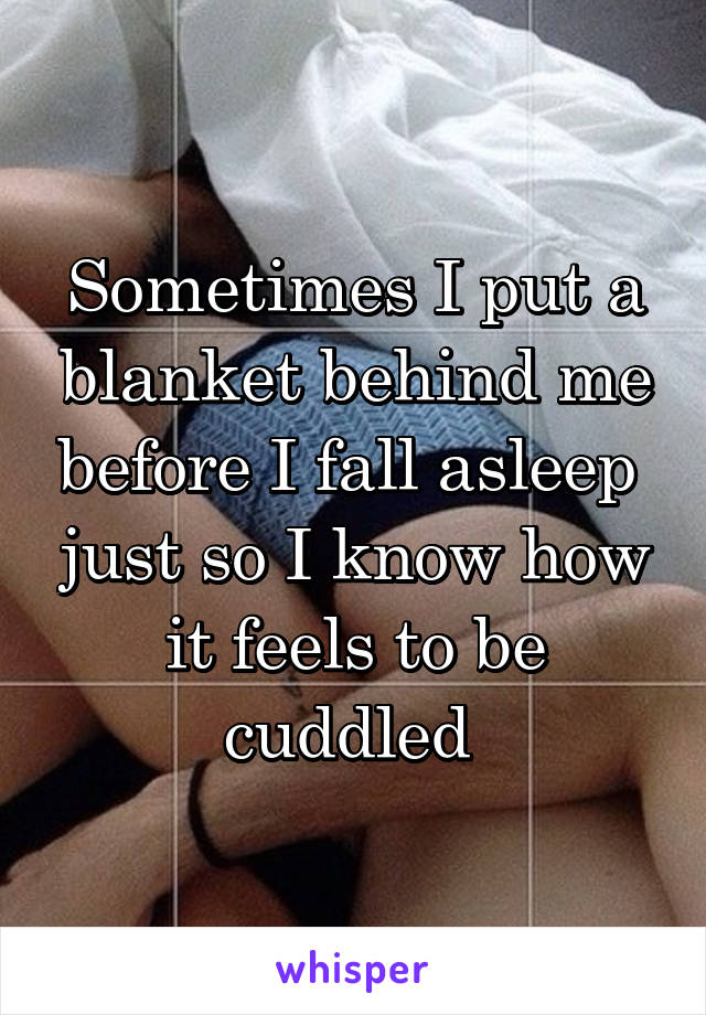 Sometimes I put a blanket behind me before I fall asleep  just so I know how it feels to be cuddled 