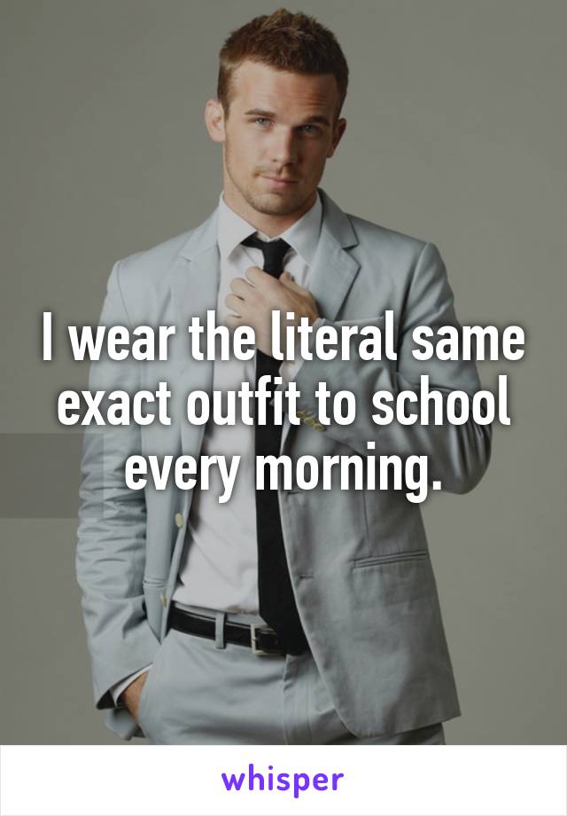 I wear the literal same exact outfit to school every morning.