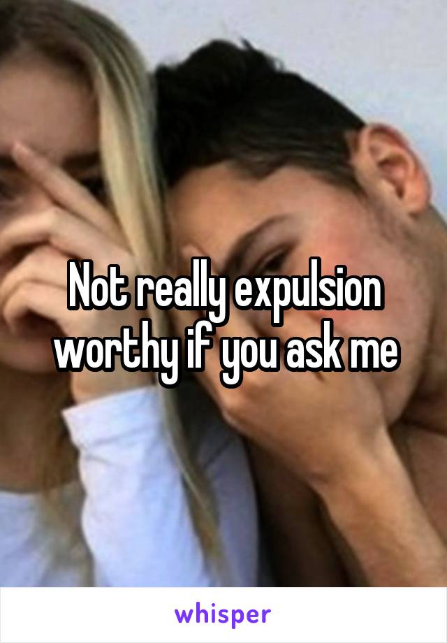 Not really expulsion worthy if you ask me