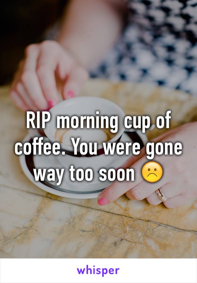 RIP morning cup of coffee. You were gone way too soon ☹️