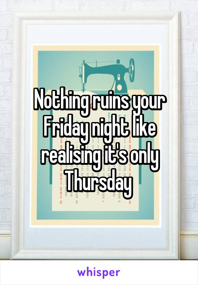 Nothing ruins your Friday night like realising it's only Thursday 
