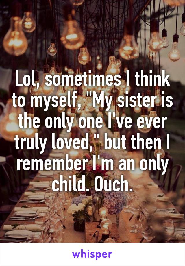 Lol, sometimes I think to myself, "My sister is the only one I've ever truly loved," but then I remember I'm an only child. Ouch.