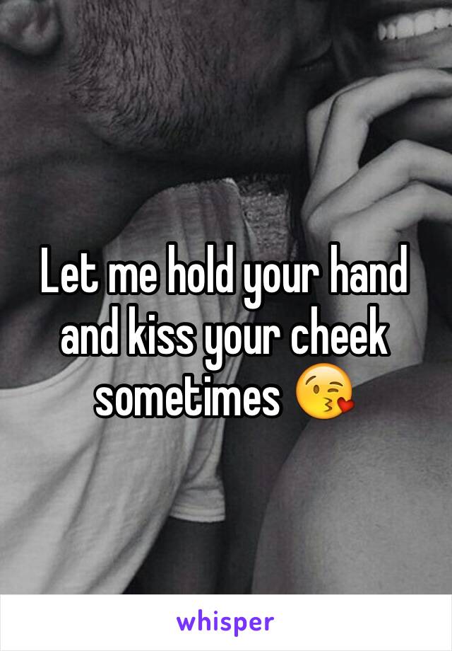 Let me hold your hand and kiss your cheek sometimes 😘 