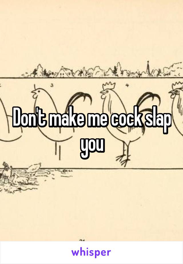 Don't make me cock slap you