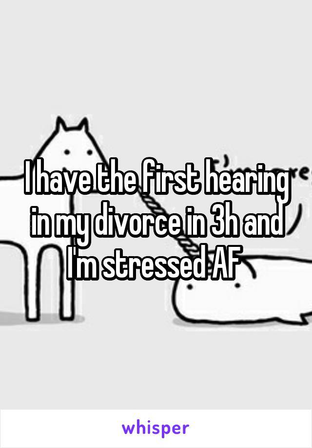 I have the first hearing in my divorce in 3h and I'm stressed AF 