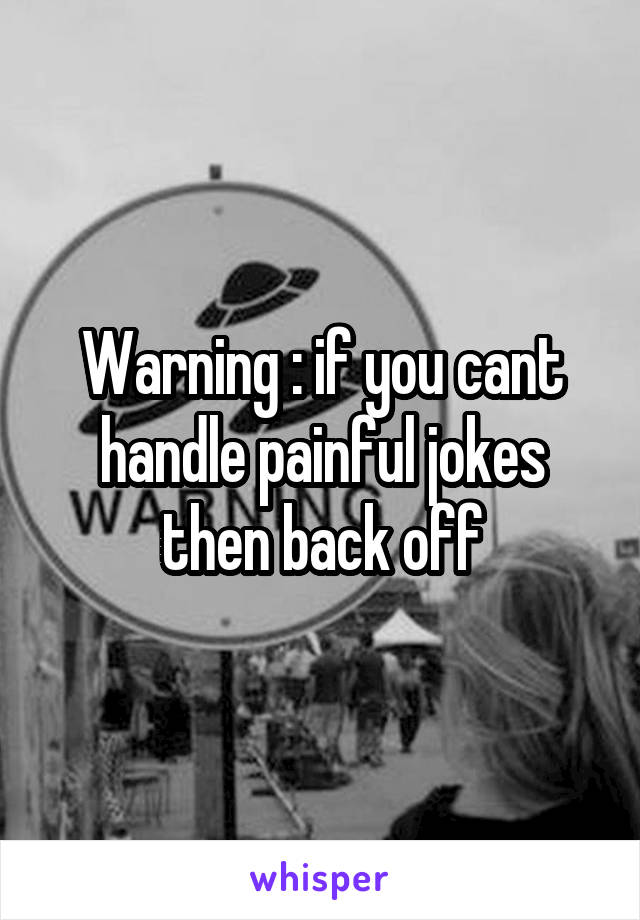 Warning : if you cant handle painful jokes then back off