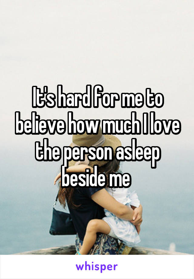It's hard for me to believe how much I love the person asleep beside me 