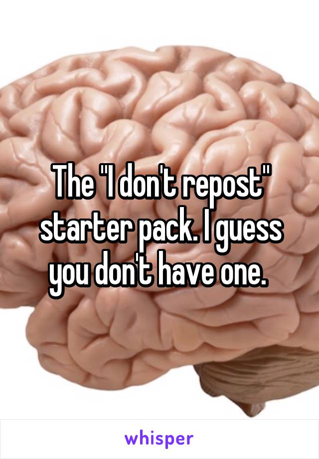 The "I don't repost" starter pack. I guess you don't have one. 
