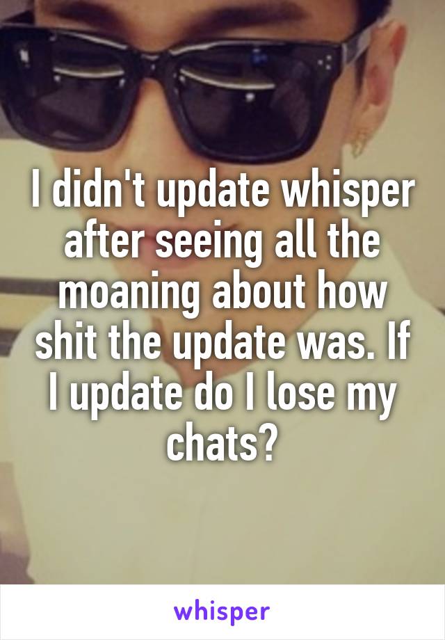 I didn't update whisper after seeing all the moaning about how shit the update was. If I update do I lose my chats?