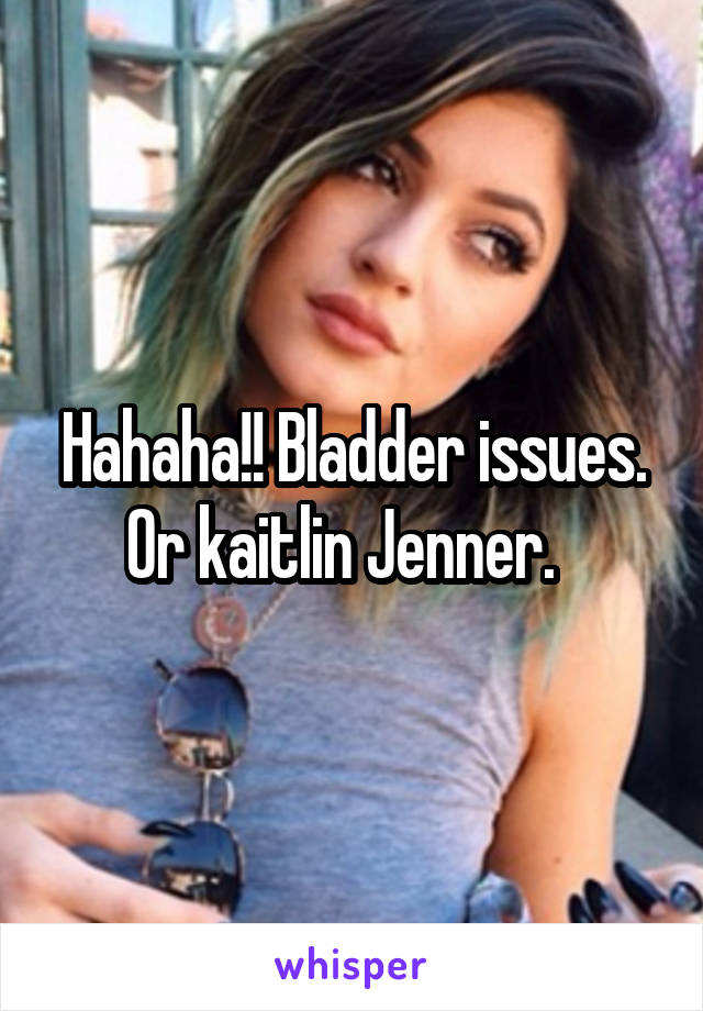 Hahaha!! Bladder issues. Or kaitlin Jenner.  