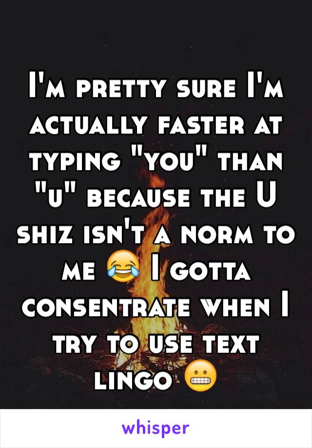 I'm pretty sure I'm actually faster at typing "you" than "u" because the U shiz isn't a norm to me 😂 I gotta consentrate when I try to use text lingo 😬