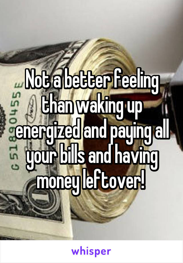Not a better feeling than waking up energized and paying all your bills and having money leftover! 