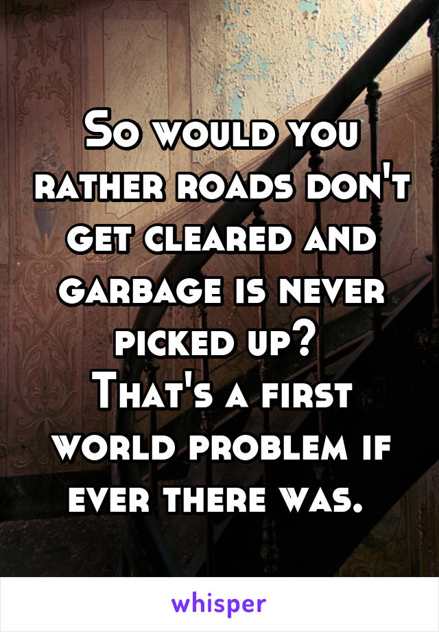 So would you rather roads don't get cleared and garbage is never picked up? 
That's a first world problem if ever there was. 