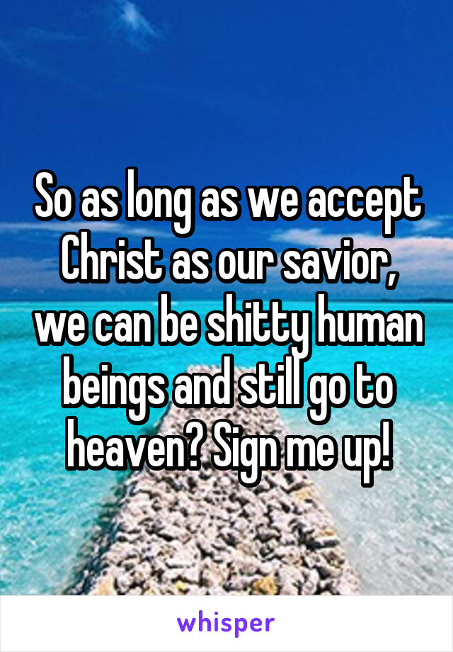 So as long as we accept Christ as our savior, we can be shitty human beings and still go to heaven? Sign me up!