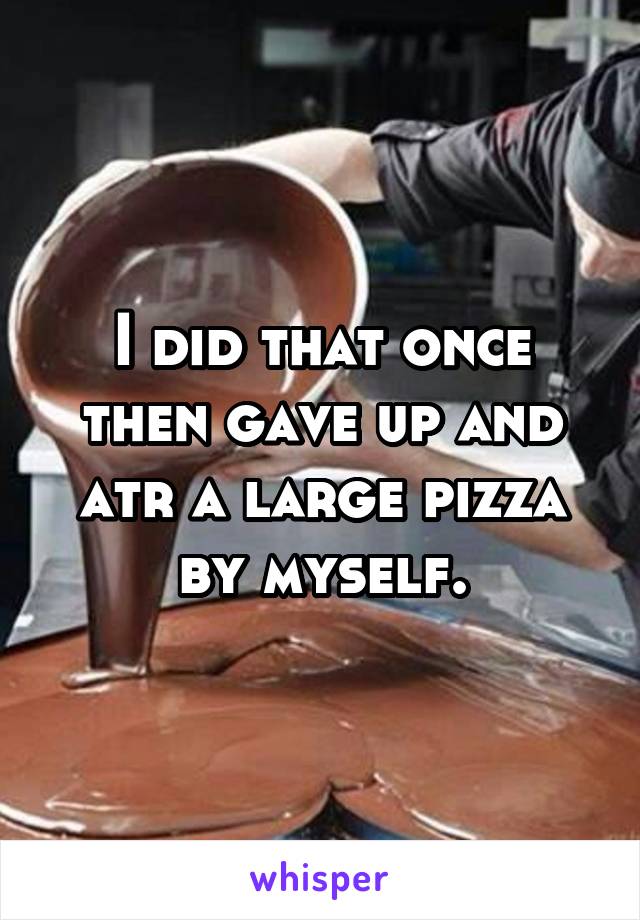 I did that once then gave up and atr a large pizza by myself.
