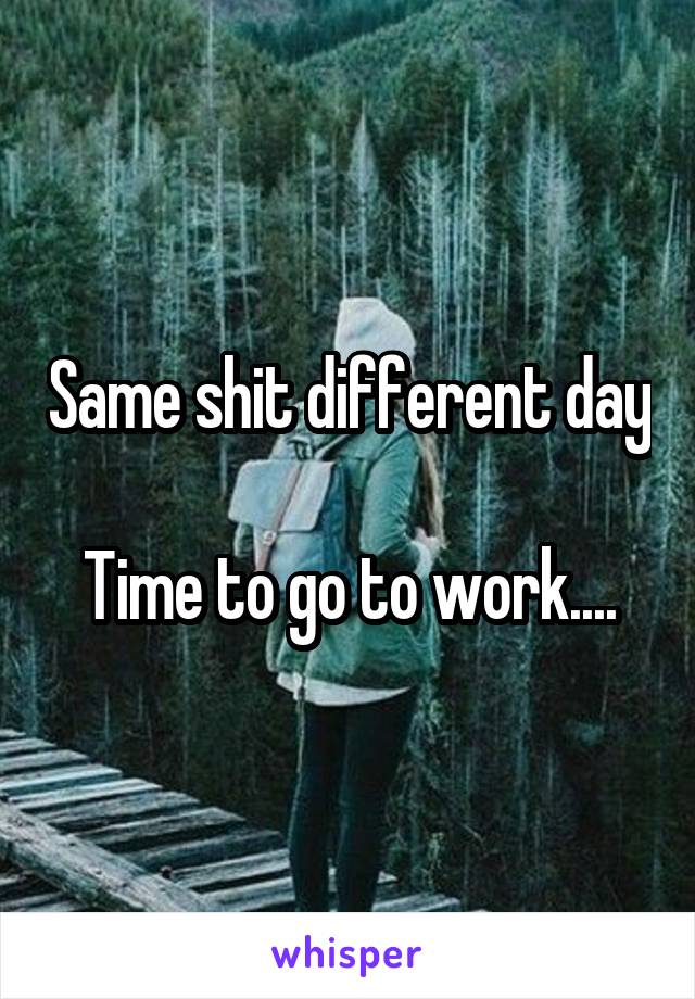 Same shit different day 
Time to go to work....