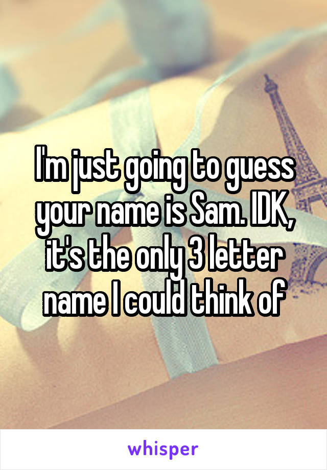 I'm just going to guess your name is Sam. IDK, it's the only 3 letter name I could think of