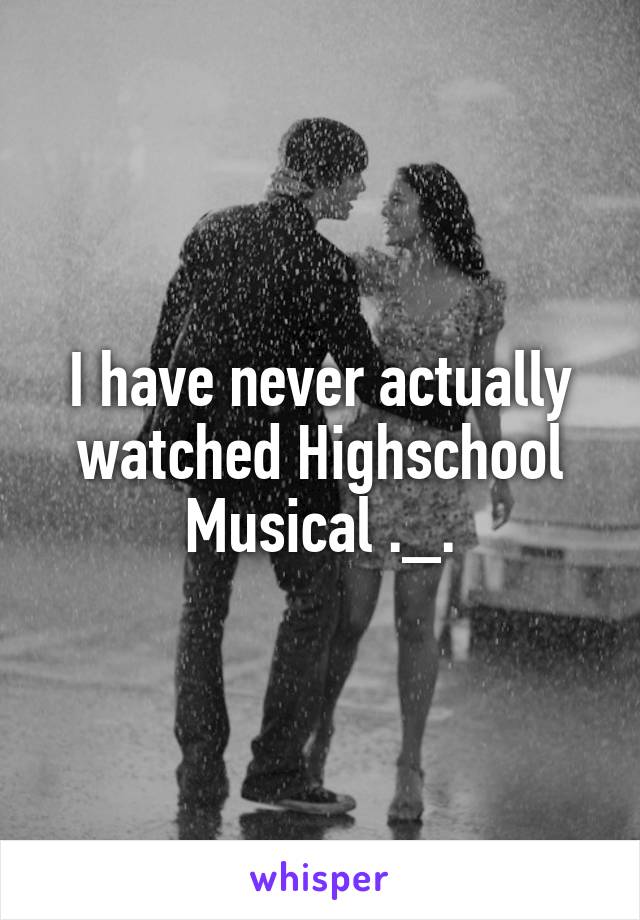 I have never actually watched Highschool Musical ._.