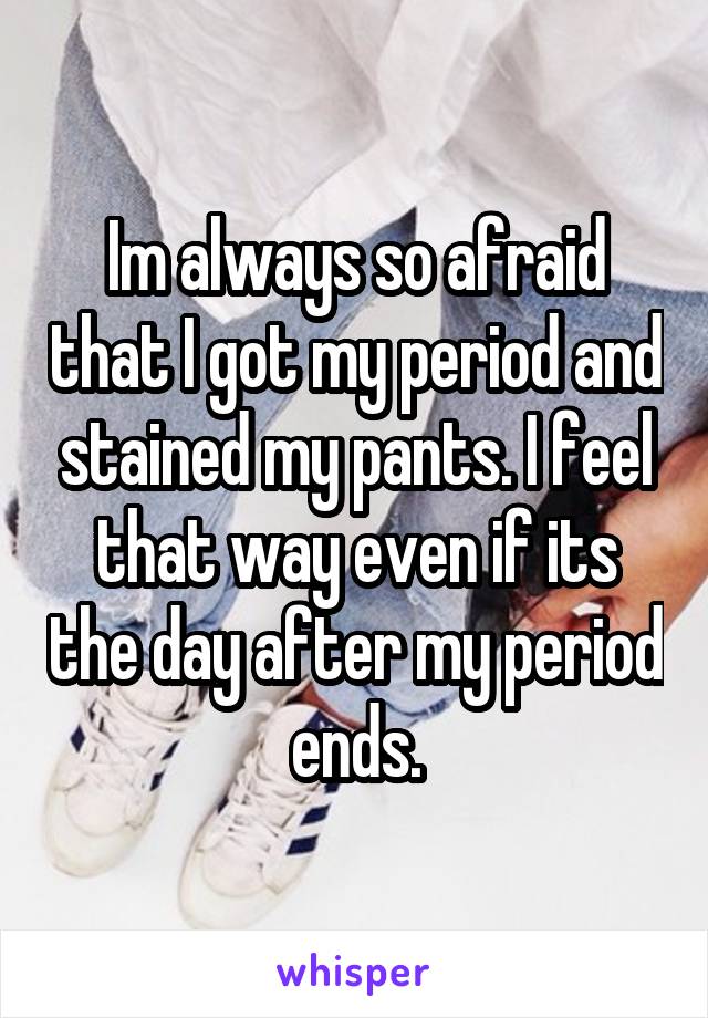 Im always so afraid that I got my period and stained my pants. I feel that way even if its the day after my period ends.