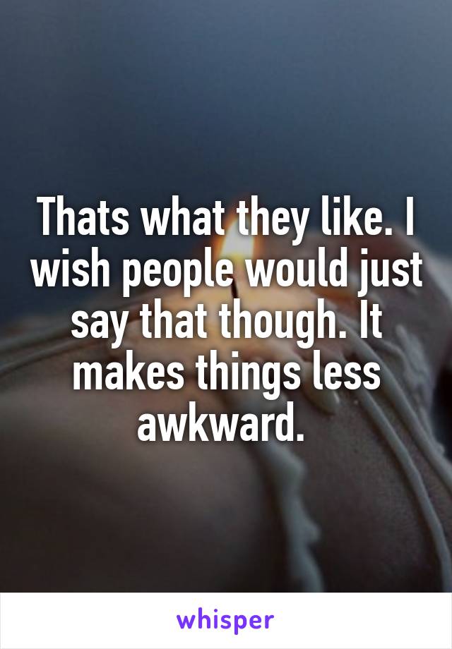 Thats what they like. I wish people would just say that though. It makes things less awkward. 