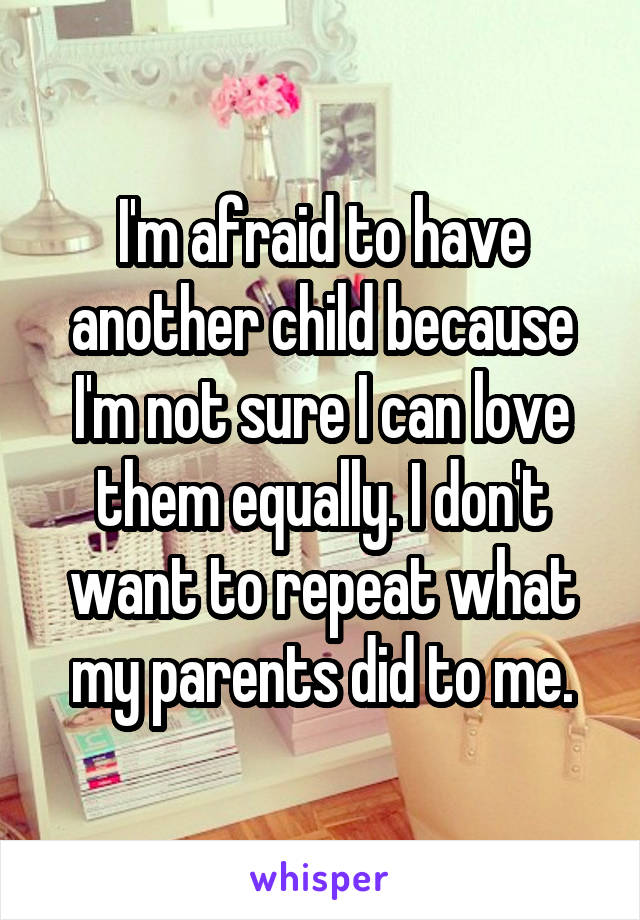 I'm afraid to have another child because I'm not sure I can love them equally. I don't want to repeat what my parents did to me.