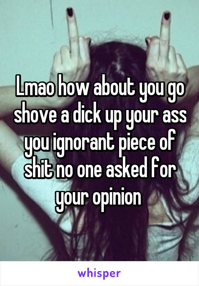 Lmao how about you go shove a dick up your ass you ignorant piece of shit no one asked for your opinion 