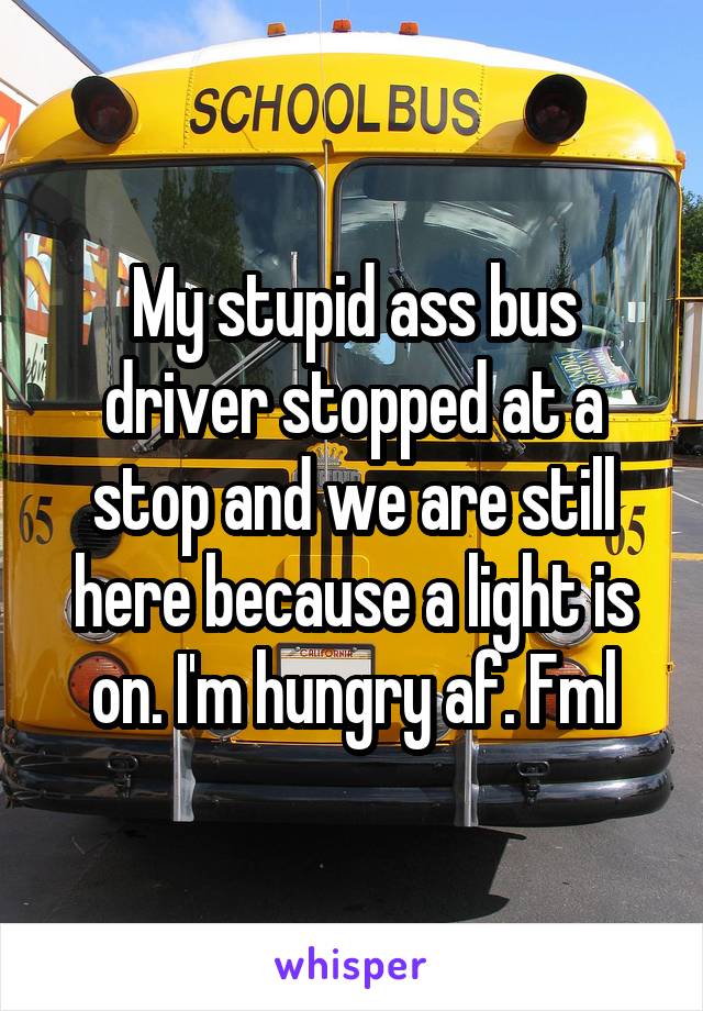 My stupid ass bus driver stopped at a stop and we are still here because a light is on. I'm hungry af. Fml