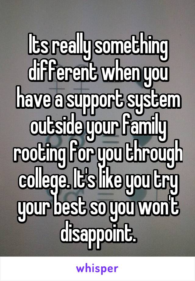 Its really something different when you have a support system outside your family rooting for you through college. It's like you try your best so you won't disappoint.
