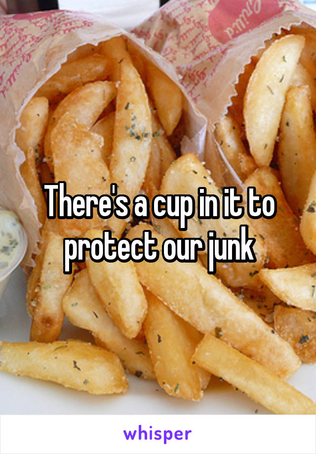 There's a cup in it to protect our junk