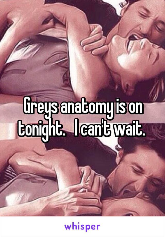 Greys anatomy is on tonight.   I can't wait. 