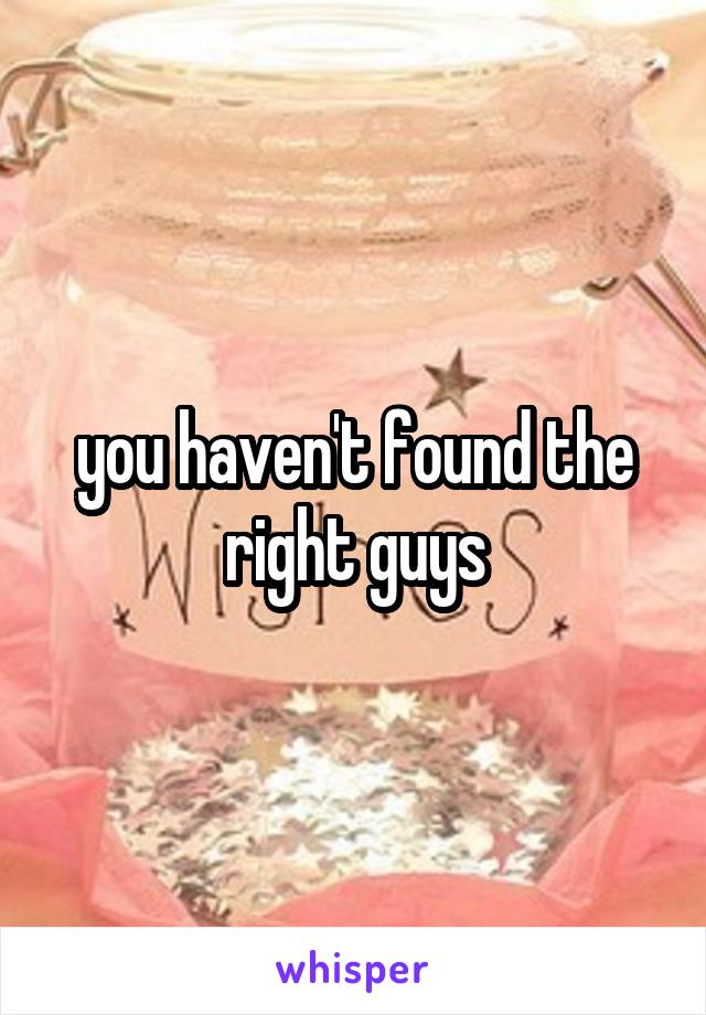 you haven't found the right guys