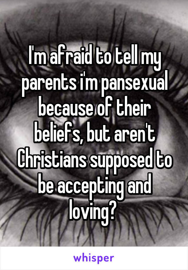 I'm afraid to tell my parents i'm pansexual because of their beliefs, but aren't Christians supposed to be accepting and loving? 