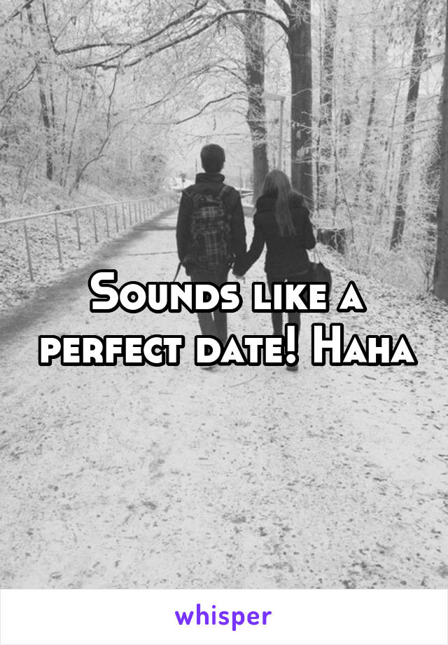 Sounds like a perfect date! Haha
