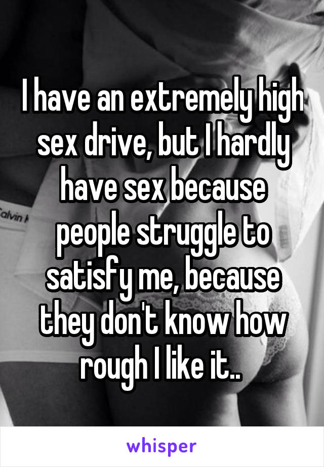 I have an extremely high sex drive, but I hardly have sex because people struggle to satisfy me, because they don't know how rough I like it.. 