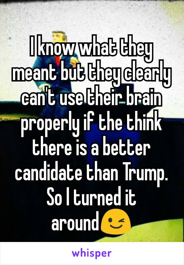 I know what they meant but they clearly can't use their brain properly if the think there is a better candidate than Trump.
So I turned it around😉