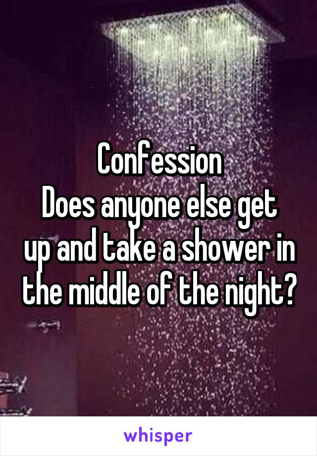 Confession
Does anyone else get up and take a shower in the middle of the night?
