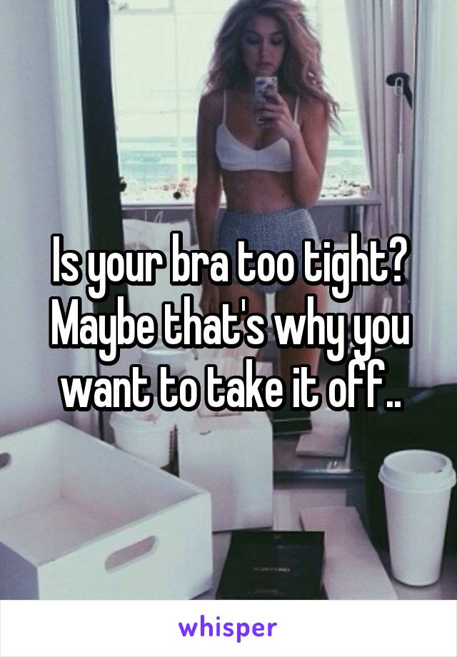 Is your bra too tight? Maybe that's why you want to take it off..
