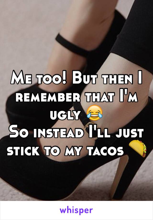 Me too! But then I remember that I'm ugly 😂
So instead I'll just stick to my tacos 🌮